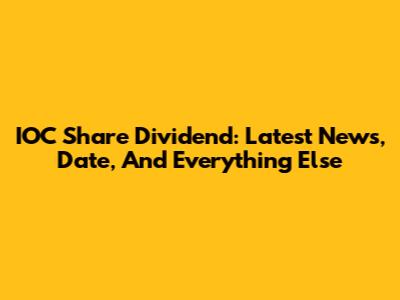 IOC Share Dividend: Latest News, Date, And Everything Else