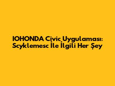 IOHONDA Civic Uygulaması: Scyklemesc İle İlgili Her Şey
