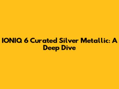 IONIQ 6 Curated Silver Metallic: A Deep Dive