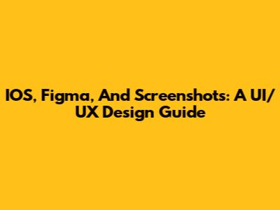 IOS, Figma, And Screenshots: A UI/UX Design Guide