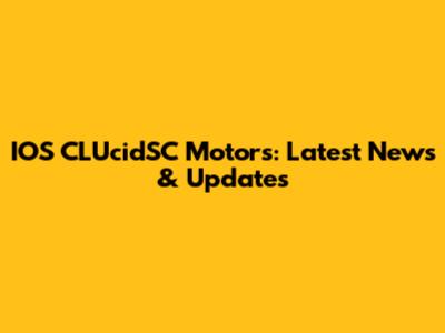 IOS CLUcidSC Motors: Latest News & Updates