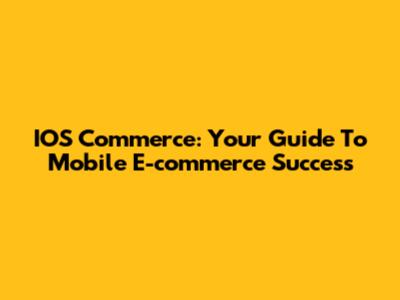 IOS Commerce: Your Guide To Mobile E-commerce Success