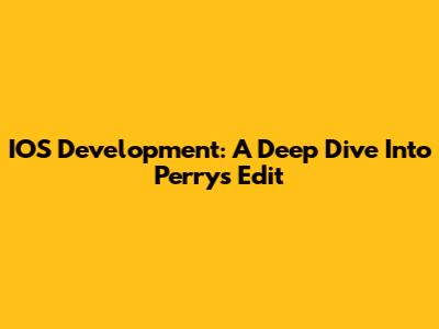 IOS Development: A Deep Dive Into Perry's Edit