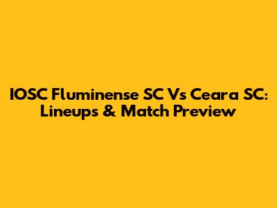 IOSC Fluminense SC Vs Ceara SC: Lineups & Match Preview