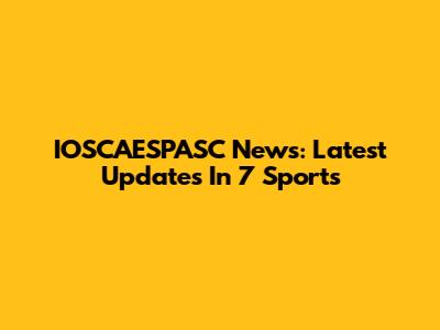 IOSCAESPASC News: Latest Updates In 7 Sports