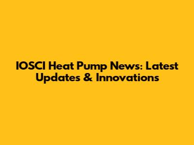 IOSCI Heat Pump News: Latest Updates & Innovations