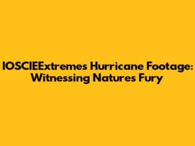 IOSCIEExtreme's Hurricane Footage: Witnessing Nature's Fury