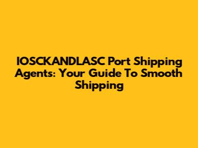 IOSCKANDLASC Port Shipping Agents: Your Guide To Smooth Shipping