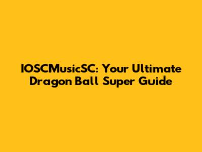 IOSCMusicSC: Your Ultimate Dragon Ball Super Guide
