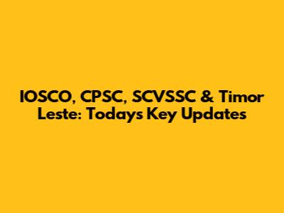 IOSCO, CPSC, SCVSSC & Timor Leste: Today's Key Updates