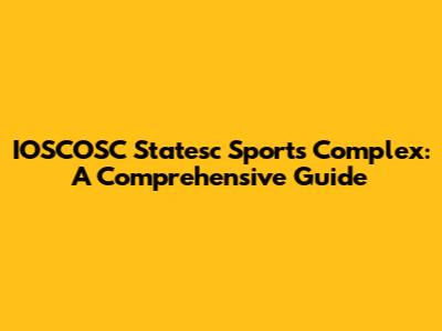 IOSCOSC Statesc Sports Complex: A Comprehensive Guide