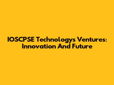 IOSCPSE Technology's Ventures: Innovation And Future