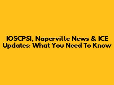IOSCPSI, Naperville News & ICE Updates: What You Need To Know