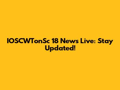IOSCWTonSc 18 News Live: Stay Updated!