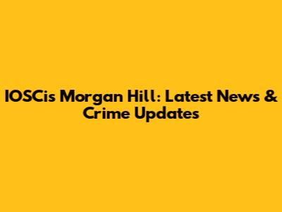 IOSCis Morgan Hill: Latest News & Crime Updates