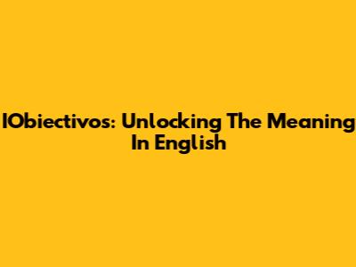 IObiectivos: Unlocking The Meaning In English