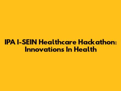 IPA I-SEIN Healthcare Hackathon: Innovations In Health