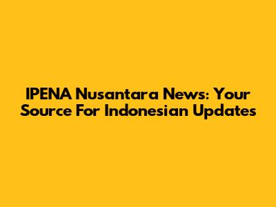 IPENA Nusantara News: Your Source For Indonesian Updates