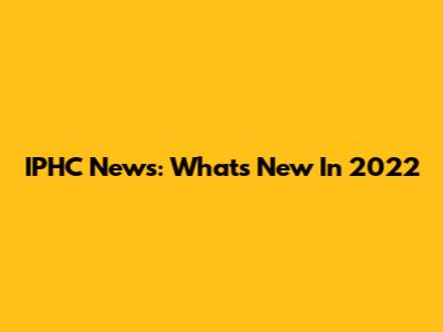 IPHC News: What's New In 2022