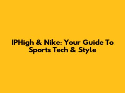 IPHigh & Nike: Your Guide To Sports Tech & Style