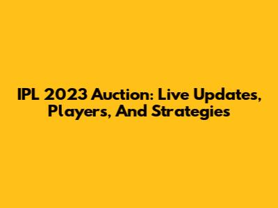 IPL 2023 Auction: Live Updates, Players, And Strategies