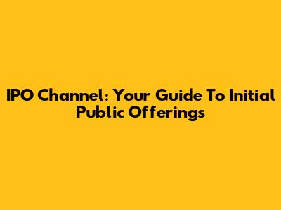 IPO Channel: Your Guide To Initial Public Offerings