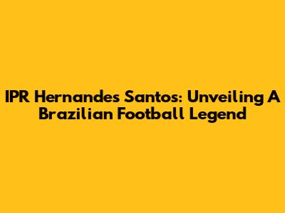 IPR Hernandes Santos: Unveiling A Brazilian Football Legend