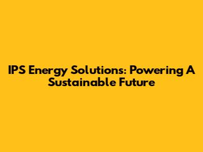 IPS Energy Solutions: Powering A Sustainable Future