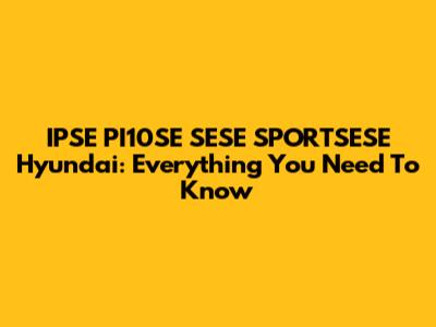IPSE PI10SE SESE SPORTSESE Hyundai: Everything You Need To Know