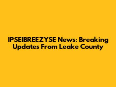 IPSEIBREEZYSE News: Breaking Updates From Leake County