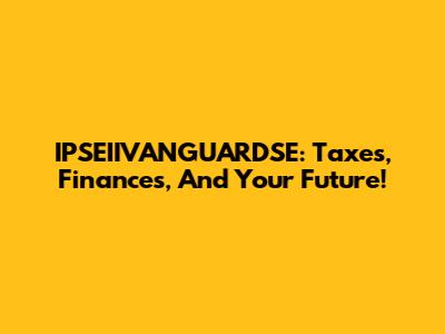 IPSEIIVANGUARDSE: Taxes, Finances, And Your Future!