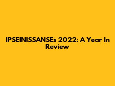 IPSEINISSANSE's 2022: A Year In Review