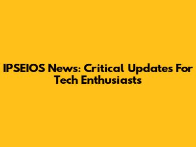 IPSEIOS News: Critical Updates For Tech Enthusiasts