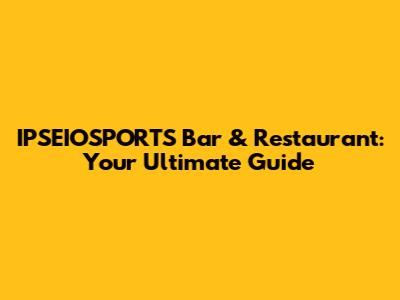 IPSEIOSPORTS Bar & Restaurant: Your Ultimate Guide