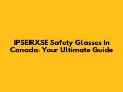 IPSEIRXSE Safety Glasses In Canada: Your Ultimate Guide