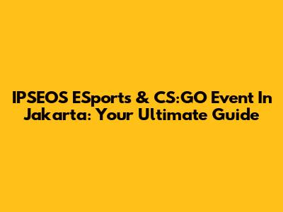 IPSEOS ESports & CS:GO Event In Jakarta: Your Ultimate Guide