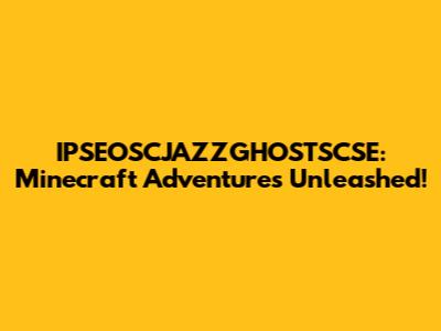 IPSEOSCJAZZGHOSTSCSE: Minecraft Adventures Unleashed!