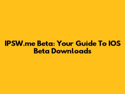 IPSW.me Beta: Your Guide To IOS Beta Downloads