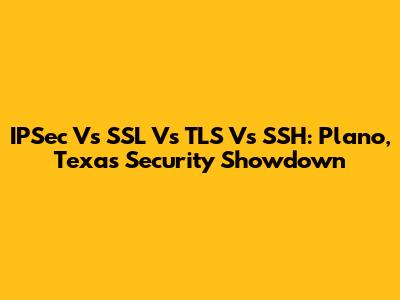 IPSec Vs SSL Vs TLS Vs SSH: Plano, Texas Security Showdown