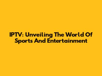 IPTV: Unveiling The World Of Sports And Entertainment