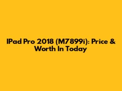 IPad Pro 2018 (M7899i): Price & Worth In Today