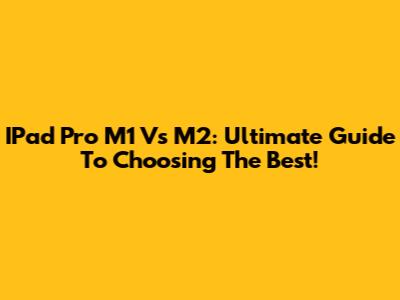 IPad Pro M1 Vs M2: Ultimate Guide To Choosing The Best!