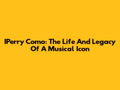 IPerry Como: The Life And Legacy Of A Musical Icon