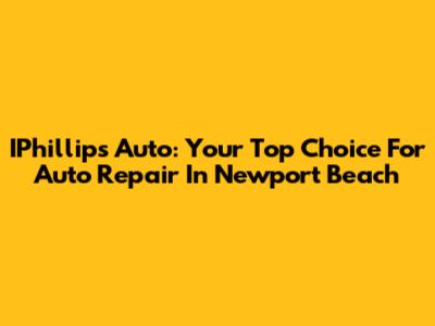 IPhillips Auto: Your Top Choice For Auto Repair In Newport Beach