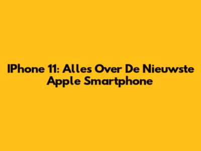 IPhone 11: Alles Over De Nieuwste Apple Smartphone