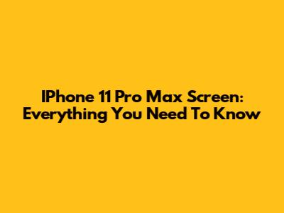 IPhone 11 Pro Max Screen: Everything You Need To Know