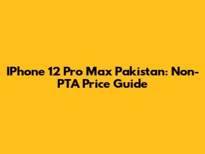 IPhone 12 Pro Max Pakistan: Non-PTA Price Guide