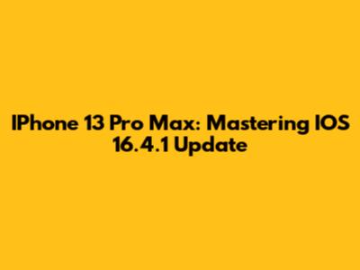 IPhone 13 Pro Max: Mastering IOS 16.4.1 Update