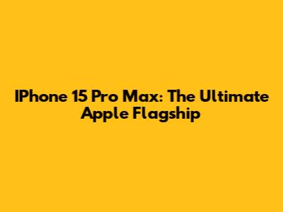 IPhone 15 Pro Max: The Ultimate Apple Flagship
