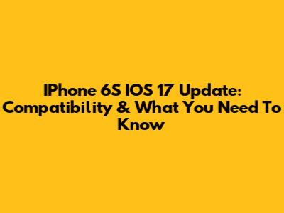 IPhone 6S IOS 17 Update: Compatibility & What You Need To Know